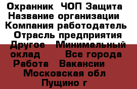 Охранник. ЧОП Защита › Название организации ­ Компания-работодатель › Отрасль предприятия ­ Другое › Минимальный оклад ­ 1 - Все города Работа » Вакансии   . Московская обл.,Пущино г.